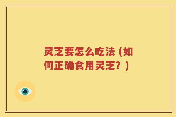 灵芝要怎么吃法 (如何正确食用灵芝？)