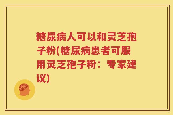 糖尿病人可以和灵芝孢子粉(糖尿病患者可服用灵芝孢子粉：专家建议)