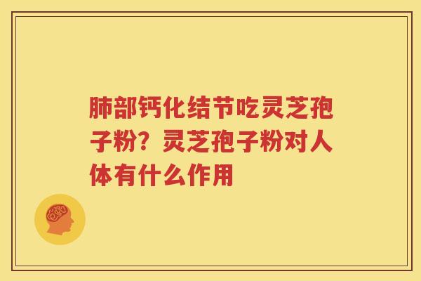 肺部钙化结节吃灵芝孢子粉？灵芝孢子粉对人体有什么作用