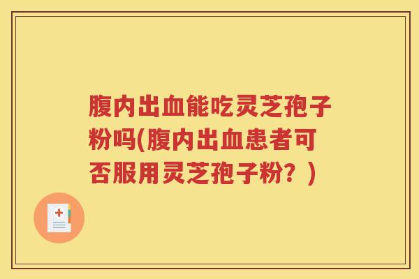 腹内出血能吃灵芝孢子粉吗(腹内出血患者可否服用灵芝孢子粉？)
