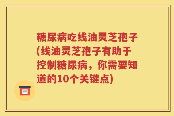 糖尿病吃线油灵芝孢子(线油灵芝孢子有助于控制糖尿病，你需要知道的10个关键点)