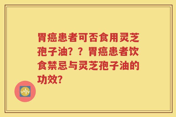胃癌患者可否食用灵芝孢子油？？胃癌患者饮食禁忌与灵芝孢子油的功效？