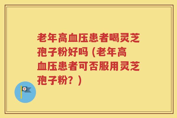 老年高血压患者喝灵芝孢子粉好吗 (老年高血压患者可否服用灵芝孢子粉？)
