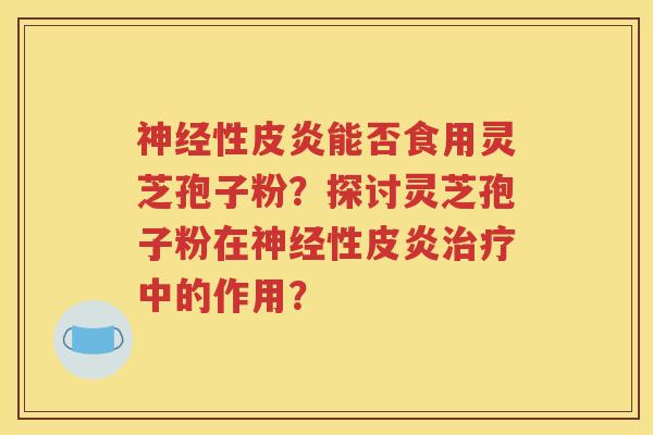 神经性皮炎能否食用灵芝孢子粉？探讨灵芝孢子粉在神经性皮炎治疗中的作用？