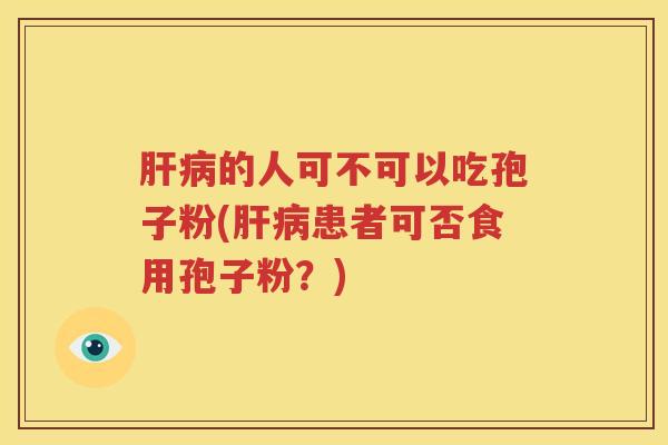 肝病的人可不可以吃孢子粉(肝病患者可否食用孢子粉？)