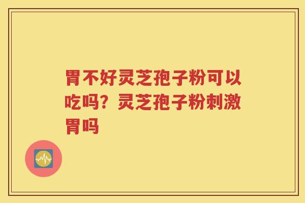 胃不好灵芝孢子粉可以吃吗？灵芝孢子粉刺激胃吗