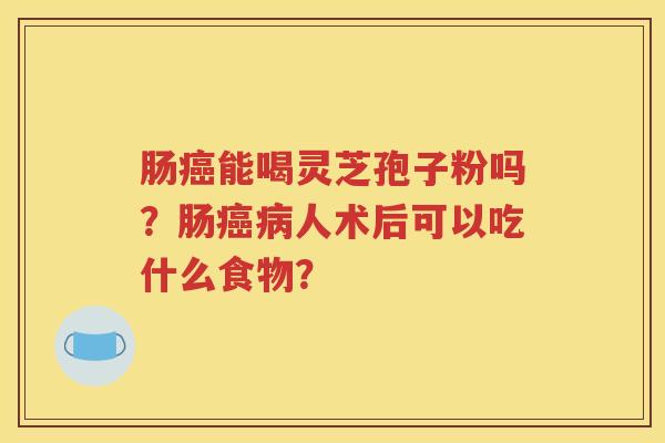 肠癌能喝灵芝孢子粉吗？肠癌病人术后可以吃什么食物？