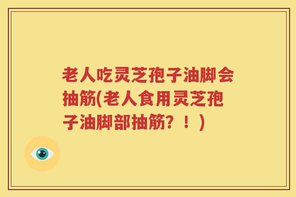 老人吃灵芝孢子油脚会抽筋(老人食用灵芝孢子油脚部抽筋？！)
