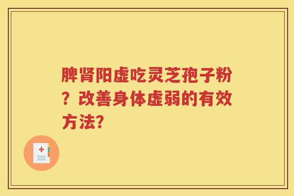 脾肾阳虚吃灵芝孢子粉？改善身体虚弱的有效方法？