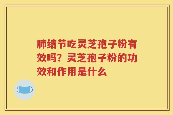肺结节吃灵芝孢子粉有效吗？灵芝孢子粉的功效和作用是什么