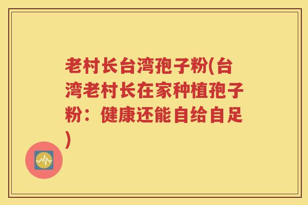 老村长台湾孢子粉(台湾老村长在家种植孢子粉：健康还能自给自足)
