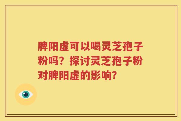 脾阳虚可以喝灵芝孢子粉吗？探讨灵芝孢子粉对脾阳虚的影响？