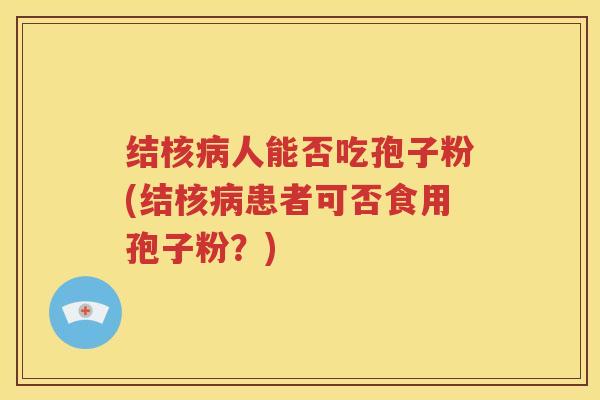 结核病人能否吃孢子粉(结核病患者可否食用孢子粉？)