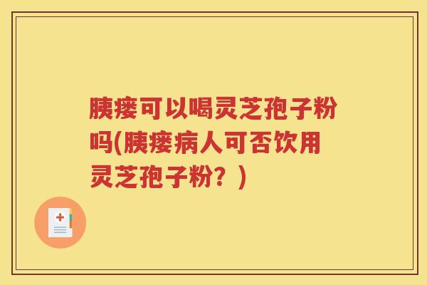 胰瘘可以喝灵芝孢子粉吗(胰瘘病人可否饮用灵芝孢子粉？)