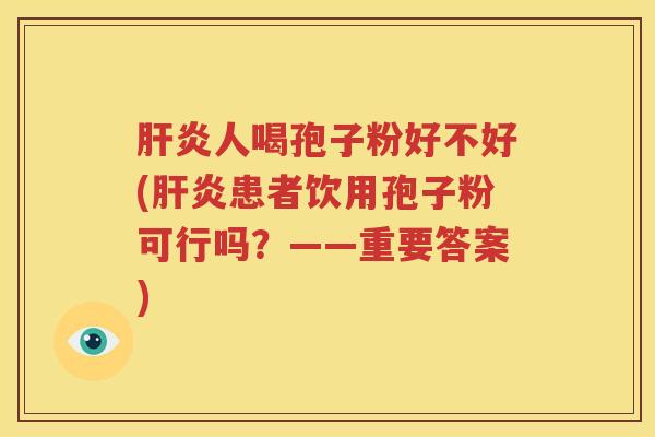 肝炎人喝孢子粉好不好(肝炎患者饮用孢子粉可行吗？——重要答案)