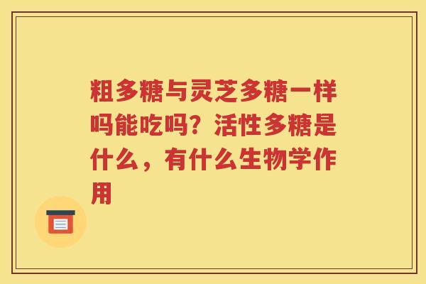 粗多糖与灵芝多糖一样吗能吃吗？活性多糖是什么，有什么生物学作用