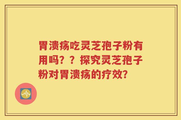 胃溃疡吃灵芝孢子粉有用吗？？探究灵芝孢子粉对胃溃疡的疗效？