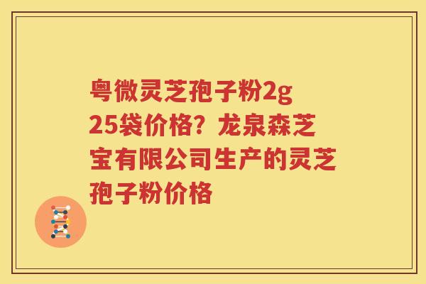 粤微灵芝孢子粉2g 25袋价格？龙泉森芝宝有限公司生产的灵芝孢子粉价格