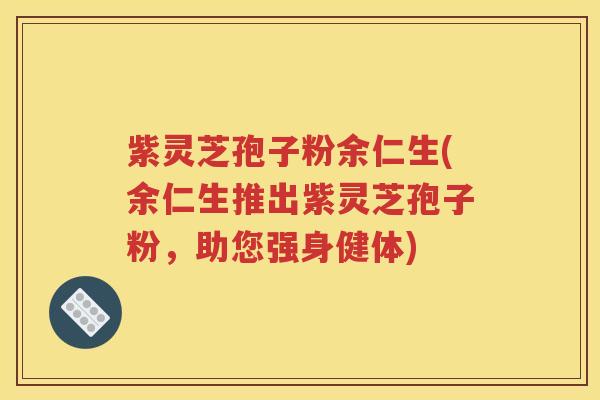 紫灵芝孢子粉余仁生(余仁生推出紫灵芝孢子粉，助您强身健体)