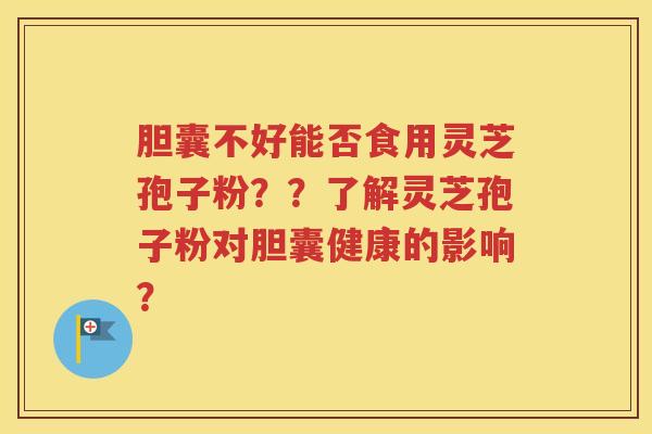 胆囊不好能否食用灵芝孢子粉？？了解灵芝孢子粉对胆囊健康的影响？