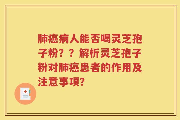肺癌病人能否喝灵芝孢子粉？？解析灵芝孢子粉对肺癌患者的作用及注意事项？