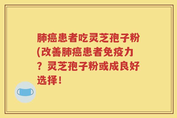 肺癌患者吃灵芝孢子粉(改善肺癌患者免疫力？灵芝孢子粉或成良好选择！