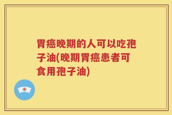 胃癌晚期的人可以吃孢子油(晚期胃癌患者可食用孢子油)