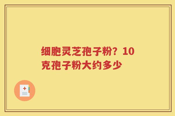 细胞灵芝孢子粉？10克孢子粉大约多少