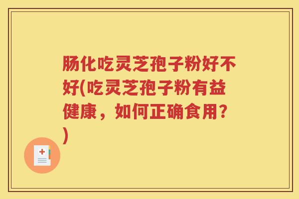 肠化吃灵芝孢子粉好不好(吃灵芝孢子粉有益健康，如何正确食用？)