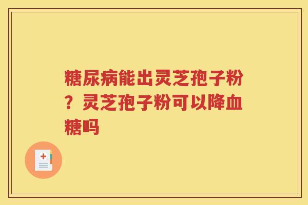 糖尿病能出灵芝孢子粉？灵芝孢子粉可以降血糖吗