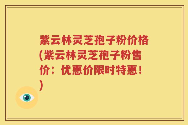 紫云林灵芝孢子粉价格(紫云林灵芝孢子粉售价：优惠价限时特惠！)