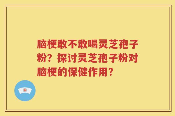 脑梗敢不敢喝灵芝孢子粉？探讨灵芝孢子粉对脑梗的保健作用？