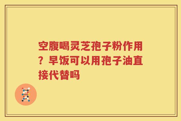 空腹喝灵芝孢子粉作用？早饭可以用孢子油直接代替吗