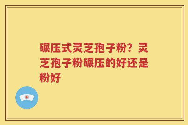 碾压式灵芝孢子粉？灵芝孢子粉碾压的好还是粉好