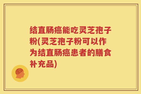结直肠癌能吃灵芝孢子粉(灵芝孢子粉可以作为结直肠癌患者的膳食补充品)