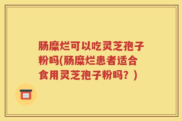 肠糜烂可以吃灵芝孢子粉吗(肠糜烂患者适合食用灵芝孢子粉吗？)