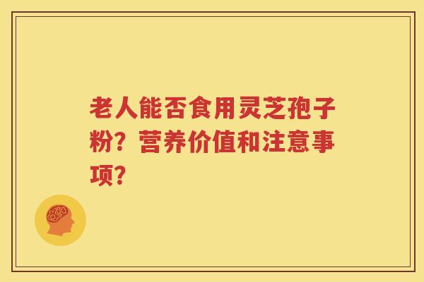 老人能否食用灵芝孢子粉？营养价值和注意事项？