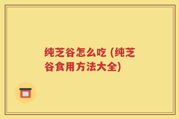 纯芝谷怎么吃 (纯芝谷食用方法大全)