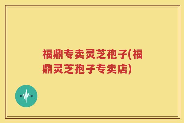 福鼎专卖灵芝孢子(福鼎灵芝孢子专卖店)