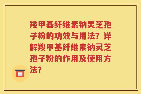 羧甲基纤维素钠灵芝孢子粉的功效与用法？详解羧甲基纤维素钠灵芝孢子粉的作用及使用方法？
