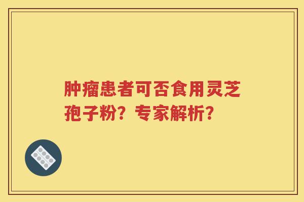 肿瘤患者可否食用灵芝孢子粉？专家解析？