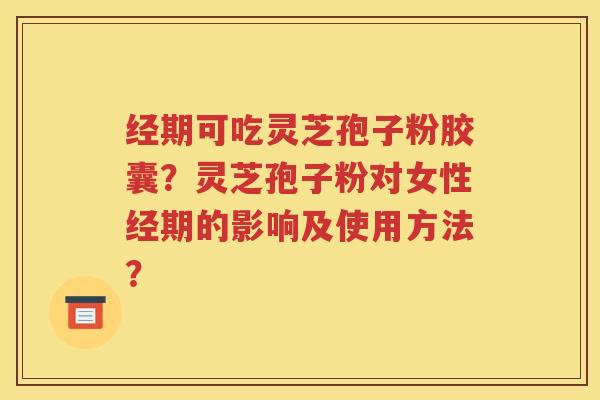 经期可吃灵芝孢子粉胶囊？灵芝孢子粉对女性经期的影响及使用方法？