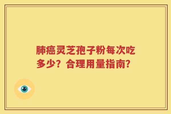 肺癌灵芝孢子粉每次吃多少？合理用量指南？