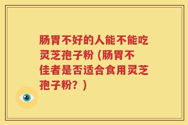 肠胃不好的人能不能吃灵芝孢子粉 (肠胃不佳者是否适合食用灵芝孢子粉？)