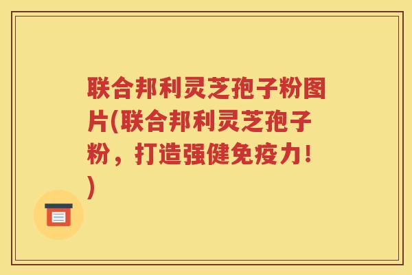 联合邦利灵芝孢子粉图片(联合邦利灵芝孢子粉，打造强健免疫力！)