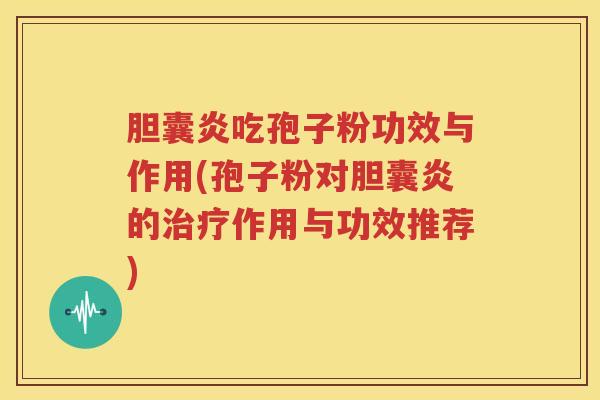 胆囊炎吃孢子粉功效与作用(孢子粉对胆囊炎的治疗作用与功效推荐)