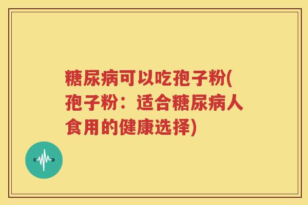 糖尿病可以吃孢子粉(孢子粉：适合糖尿病人食用的健康选择)