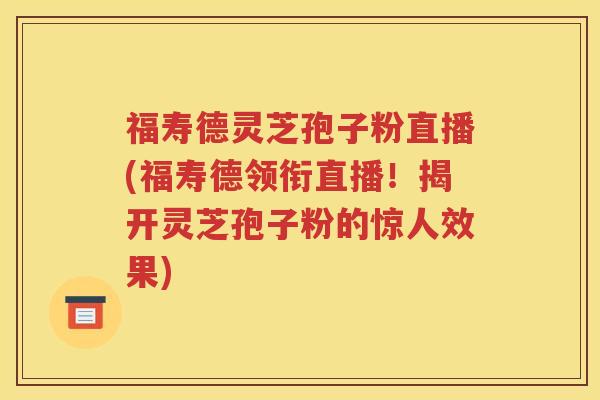 福寿德灵芝孢子粉直播(福寿德领衔直播！揭开灵芝孢子粉的惊人效果)
