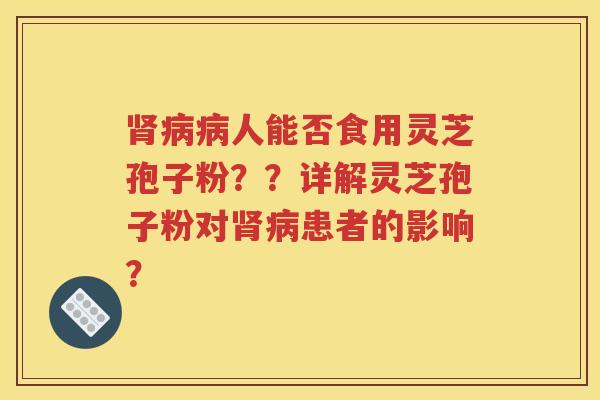 肾病病人能否食用灵芝孢子粉？？详解灵芝孢子粉对肾病患者的影响？