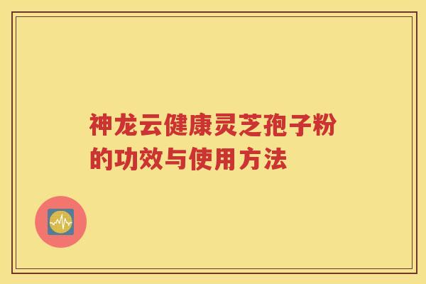 神龙云健康灵芝孢子粉的功效与使用方法